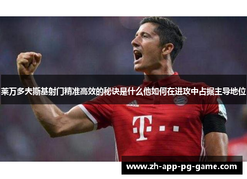 莱万多夫斯基射门精准高效的秘诀是什么他如何在进攻中占据主导地位