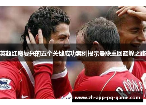 英超红魔复兴的五个关键成功案例揭示曼联重回巅峰之路