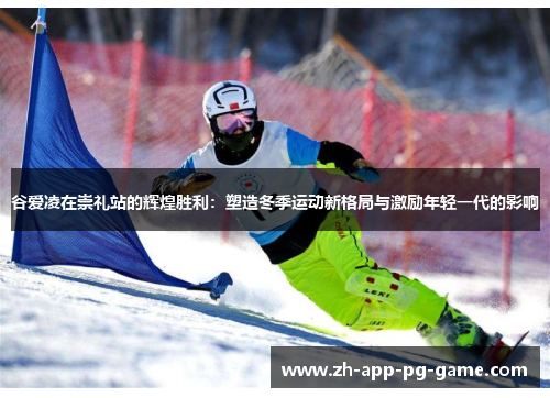 谷爱凌在崇礼站的辉煌胜利：塑造冬季运动新格局与激励年轻一代的影响