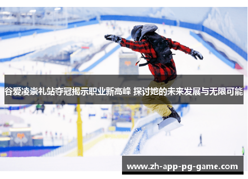 谷爱凌崇礼站夺冠揭示职业新高峰 探讨她的未来发展与无限可能