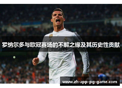 罗纳尔多与欧冠赛场的不解之缘及其历史性贡献