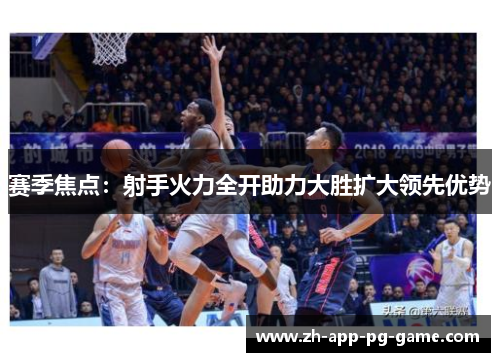 赛季焦点：射手火力全开助力大胜扩大领先优势