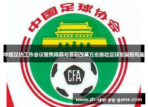 中国足协工作会议聚焦降薪与赛制改革方案推动足球发展新局面