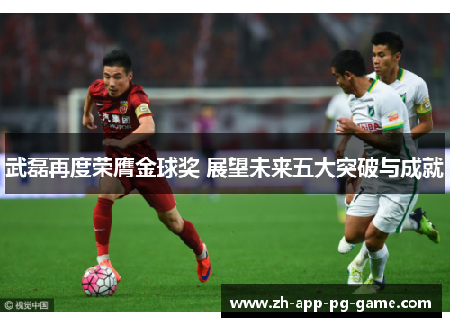 武磊再度荣膺金球奖 展望未来五大突破与成就