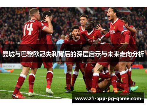 曼城与巴黎欧冠失利背后的深层启示与未来走向分析