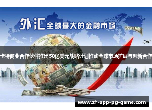 卡特商业合作伙伴推出50亿美元战略计划推动全球市场扩展与创新合作
