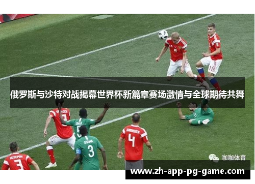 俄罗斯与沙特对战揭幕世界杯新篇章赛场激情与全球期待共舞