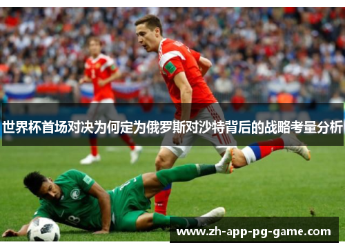 世界杯首场对决为何定为俄罗斯对沙特背后的战略考量分析