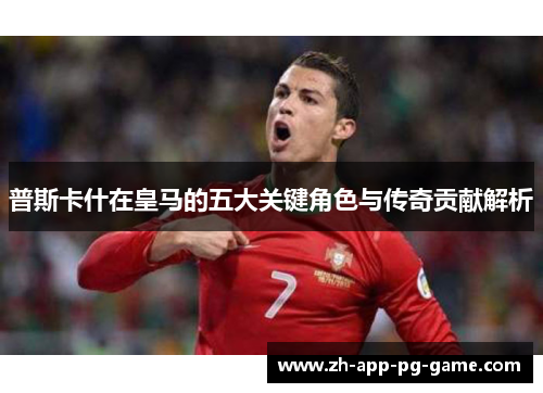 普斯卡什在皇马的五大关键角色与传奇贡献解析 普斯卡什在皇马的五大关键角色与传奇贡献解析