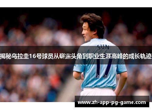 揭秘乌拉圭16号球员从崭露头角到职业生涯高峰的成长轨迹
