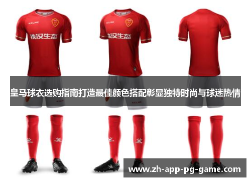 皇马球衣选购指南打造最佳颜色搭配彰显独特时尚与球迷热情
