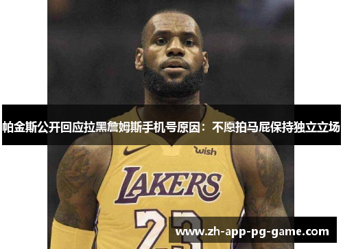 帕金斯公开回应拉黑詹姆斯手机号原因:不愿拍马屁保持独立立场 帕金斯公开回应拉黑詹姆斯手机号原因:不愿拍马屁保持独立立场