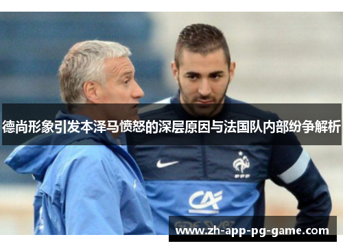 德尚形象引发本泽马愤怒的深层原因与法国队内部纷争解析