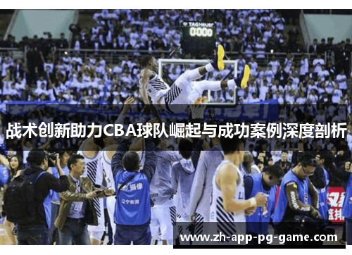 战术创新助力CBA球队崛起与成功案例深度剖析