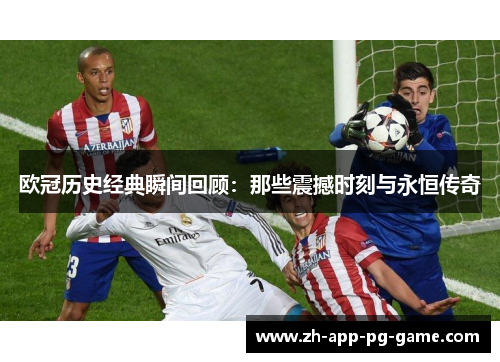 欧冠历史经典瞬间回顾:那些震撼时刻与永恒传奇 欧冠历史经典瞬间回顾:那些震撼时刻与永恒传奇