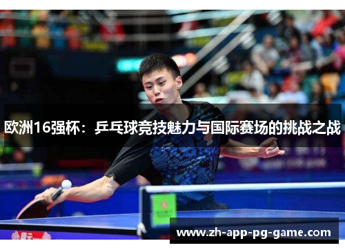 欧洲16强杯:乒乓球竞技魅力与国际赛场的挑战之战 欧洲16强杯:乒乓球竞技魅力与国际赛场的挑战之战