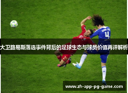 大卫路易斯落选事件背后的足球生态与球员价值再评解析