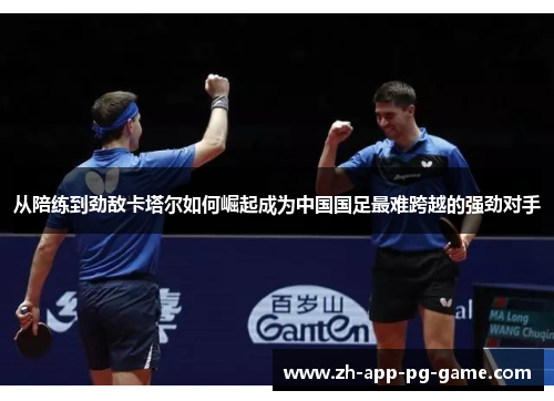 从陪练到劲敌卡塔尔如何崛起成为中国国足最难跨越的强劲对手