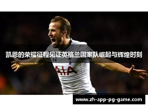 凯恩的荣耀征程见证英格兰国家队崛起与辉煌时刻 凯恩的荣耀征程见证英格兰国家队崛起与辉煌时刻