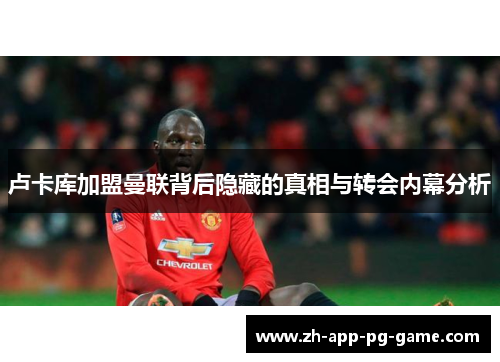 卢卡库加盟曼联背后隐藏的真相与转会内幕分析