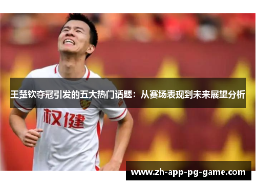 王楚钦夺冠引发的五大热门话题:从赛场表现到未来展望分析 王楚钦夺冠引发的五大热门话题:从赛场表现到未来展望分析