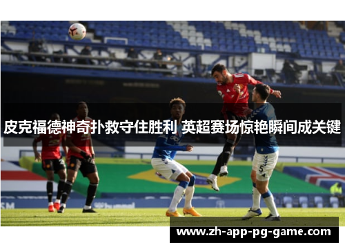 皮克福德神奇扑救守住胜利 英超赛场惊艳瞬间成关键