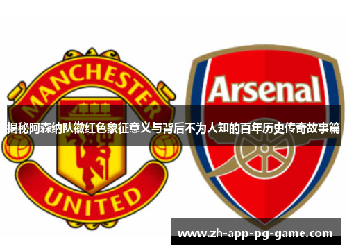揭秘阿森纳队徽红色象征意义与背后不为人知的百年历史传奇故事篇 揭秘阿森纳队徽红色象征意义与背后不为人知的百年历史传奇故事篇