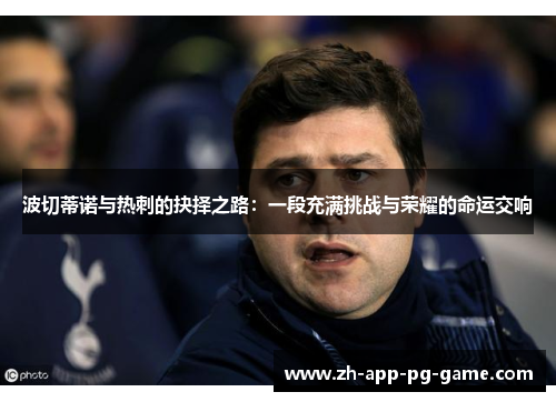 波切蒂诺与热刺的抉择之路:一段充满挑战与荣耀的命运交响 波切蒂诺与热刺的抉择之路:一段充满挑战与荣耀的命运交响