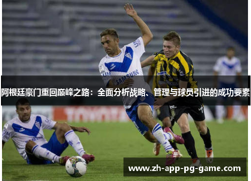 阿根廷豪门重回巅峰之路:全面分析战略、管理与球员引进的成功要素 阿根廷豪门重回巅峰之路:全面分析战略、管理与球员引进的成功要素