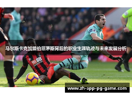 马尔斯卡克加盟伯恩茅斯背后的职业生涯轨迹与未来发展分析