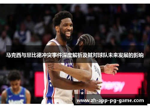 马克西与恩比德冲突事件深度解析及其对球队未来发展的影响