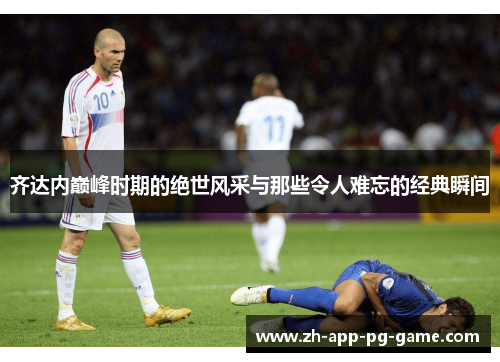 齐达内巅峰时期的绝世风采与那些令人难忘的经典瞬间