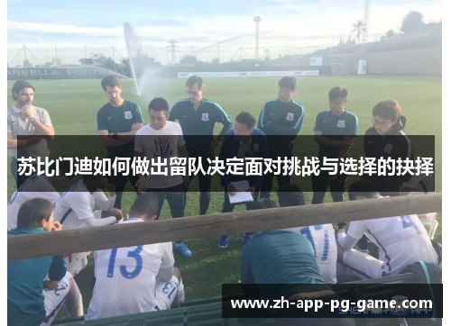苏比门迪如何做出留队决定面对挑战与选择的抉择 苏比门迪如何做出留队决定面对挑战与选择的抉择