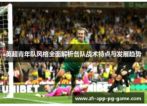 英超青年队风格全面解析各队战术特点与发展趋势 英超青年队风格全面解析各队战术特点与发展趋势