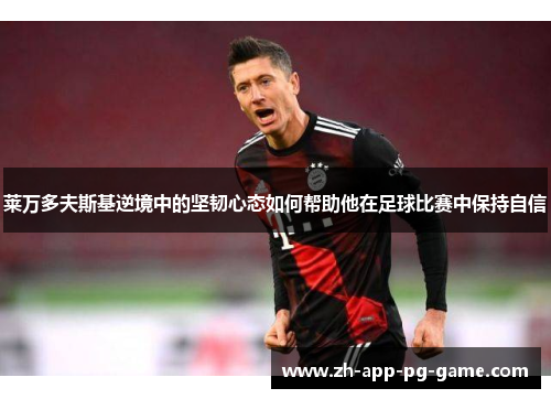 莱万多夫斯基逆境中的坚韧心态如何帮助他在足球比赛中保持自信 莱万多夫斯基逆境中的坚韧心态如何帮助他在足球比赛中保持自信