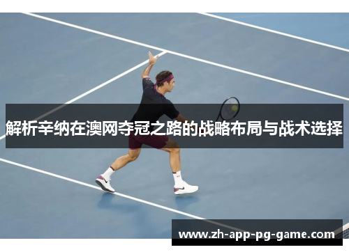 解析辛纳在澳网夺冠之路的战略布局与战术选择