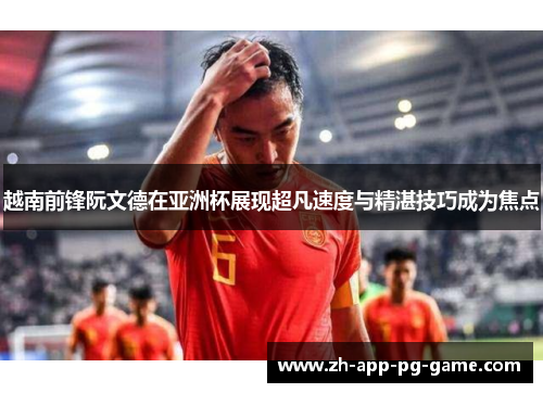 越南前锋阮文德在亚洲杯展现超凡速度与精湛技巧成为焦点 越南前锋阮文德在亚洲杯展现超凡速度与精湛技巧成为焦点