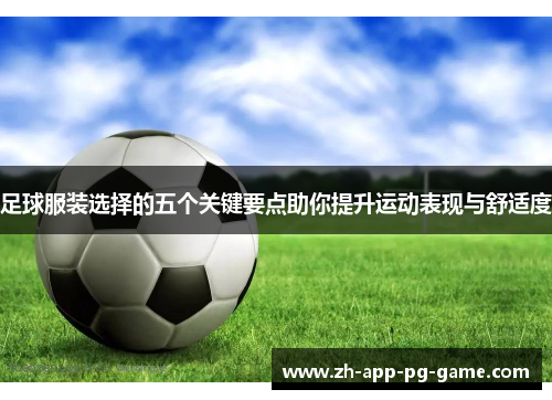 足球服装选择的五个关键要点助你提升运动表现与舒适度