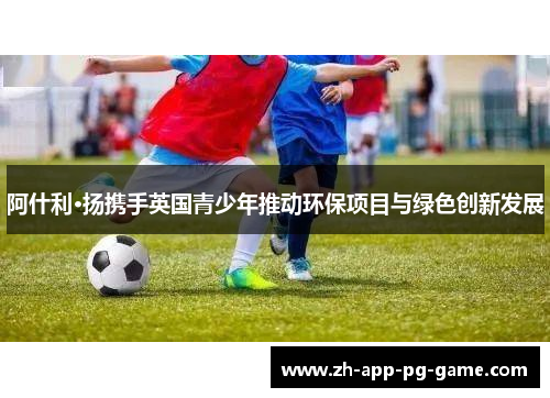 阿什利·扬携手英国青少年推动环保项目与绿色创新发展