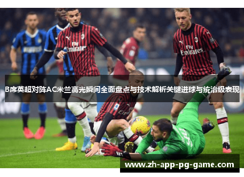 B席英超对阵AC米兰高光瞬间全面盘点与技术解析关键进球与统治级表现