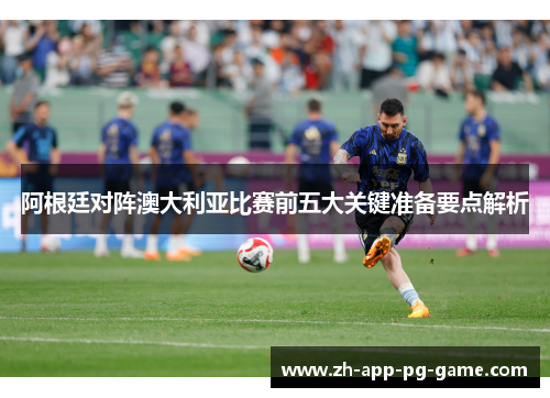 阿根廷对阵澳大利亚比赛前五大关键准备要点解析