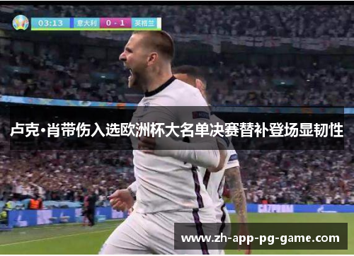 卢克·肖带伤入选欧洲杯大名单决赛替补登场显韧性