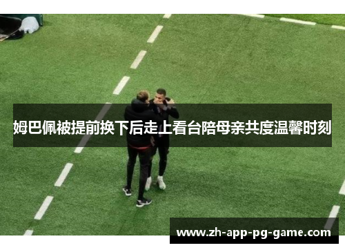 姆巴佩被提前换下后走上看台陪母亲共度温馨时刻 姆巴佩被提前换下后走上看台陪母亲共度温馨时刻